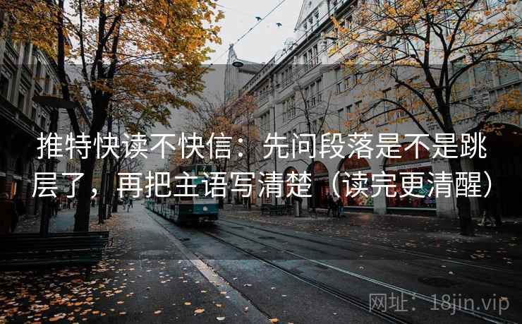 推特快读不快信:先问段落是不是跳层了,再把主语写清楚(读完更清醒) 推特快读不快信:先问段落是不是跳层了,再把主语写清楚(读完更清醒)