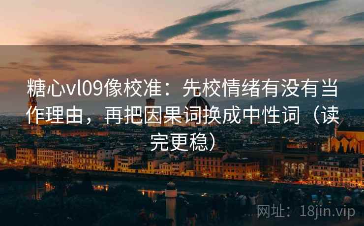 糖心vl09像校准:先校情绪有没有当作理由,再把因果词换成中性词(读完更稳) 糖心vl09像校准:先校情绪有没有当作理由,再把因果词换成中性词(读完更稳)