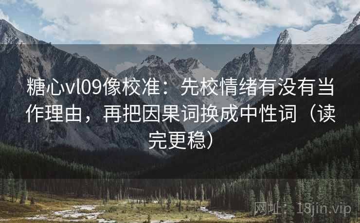 糖心vl09像校准：先校情绪有没有当作理由，再把因果词换成中性词（读完更稳）