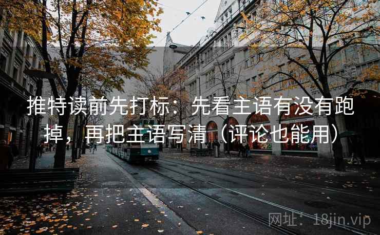 推特读前先打标：先看主语有没有跑掉，再把主语写清（评论也能用）