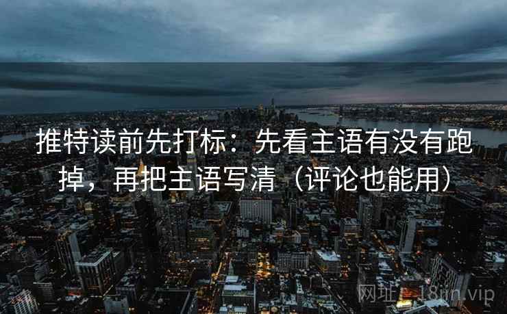 推特读前先打标:先看主语有没有跑掉,再把主语写清(评论也能用) 推特读前先打标:先看主语有没有跑掉,再把主语写清(评论也能用)