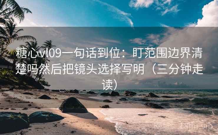 糖心vl09一句话到位:盯范围边界清楚吗然后把镜头选择写明(三分钟走读) 糖心vl09一句话到位:盯范围边界清楚吗然后把镜头选择写明(三分钟走读)