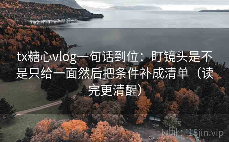 tx糖心vlog一句话到位：盯镜头是不是只给一面然后把条件补成清单（读完更清醒）