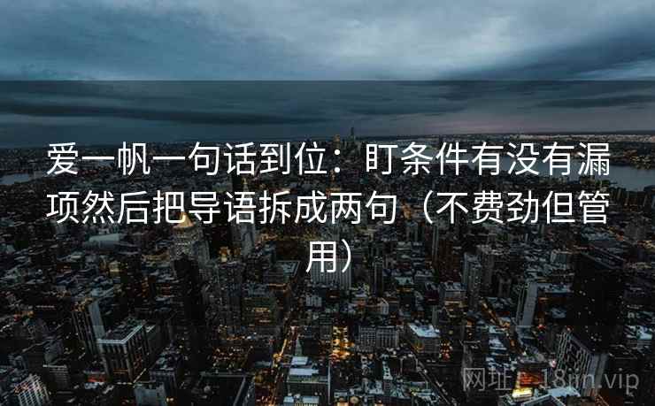 爱一帆一句话到位:盯条件有没有漏项然后把导语拆成两句(不费劲但管用) 爱一帆一句话到位:盯条件有没有漏项然后把导语拆成两句(不费劲但管用)