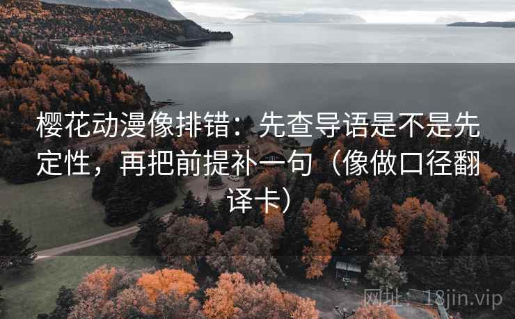 樱花动漫像排错：先查导语是不是先定性，再把前提补一句（像做口径翻译卡）