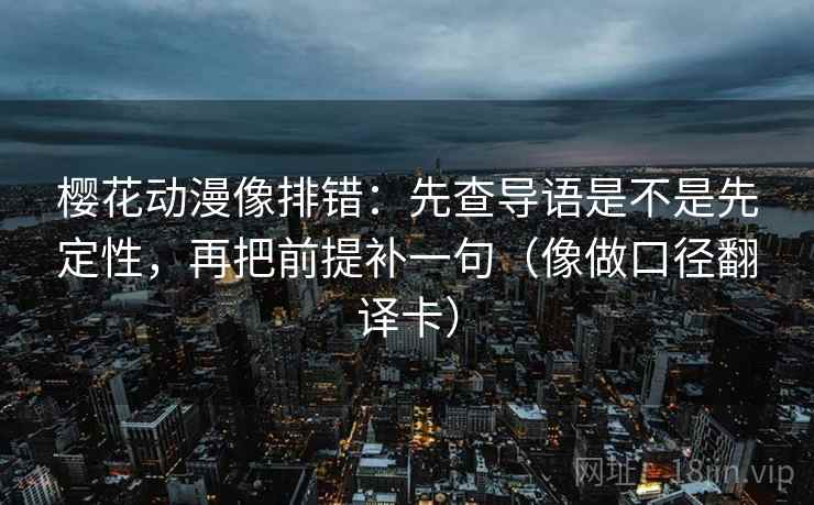 樱花动漫像排错:先查导语是不是先定性,再把前提补一句(像做口径翻译卡) 樱花动漫像排错:先查导语是不是先定性,再把前提补一句(像做口径翻译卡)