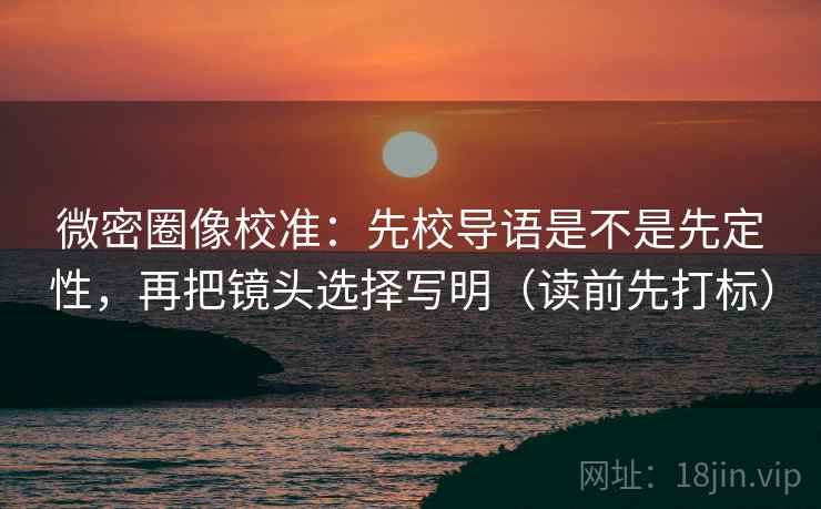 微密圈像校准：先校导语是不是先定性，再把镜头选择写明（读前先打标）