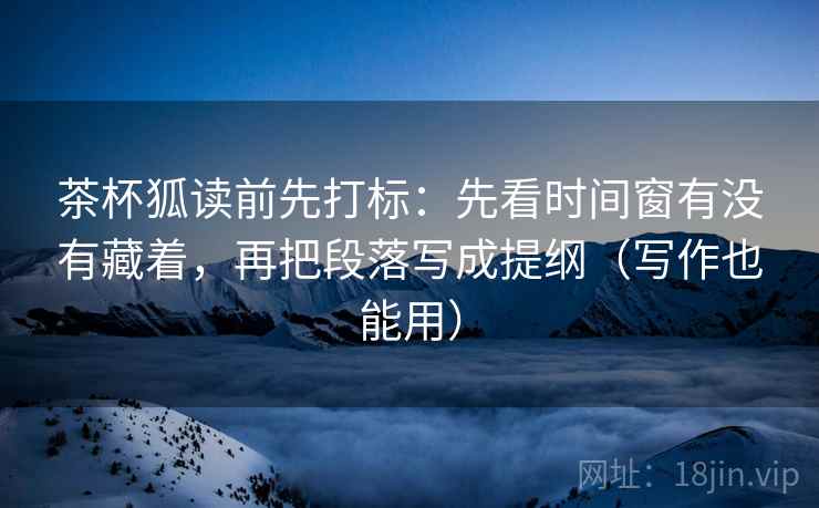 茶杯狐读前先打标:先看时间窗有没有藏着,再把段落写成提纲(写作也能用) 茶杯狐读前先打标:先看时间窗有没有藏着,再把段落写成提纲(写作也能用)