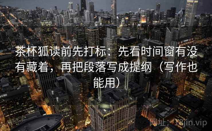 茶杯狐读前先打标:先看时间窗有没有藏着,再把段落写成提纲(写作也能用) 茶杯狐读前先打标:先看时间窗有没有藏着,再把段落写成提纲(写作也能用)