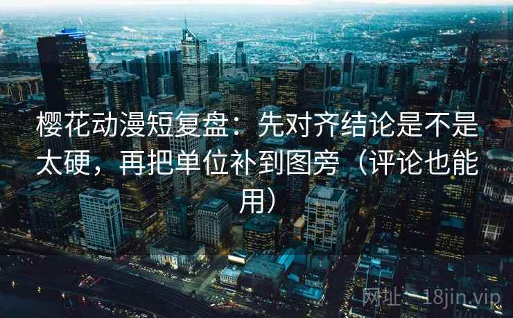 樱花动漫短复盘:先对齐结论是不是太硬,再把单位补到图旁(评论也能用) 樱花动漫短复盘:先对齐结论是不是太硬,再把单位补到图旁(评论也能用)
