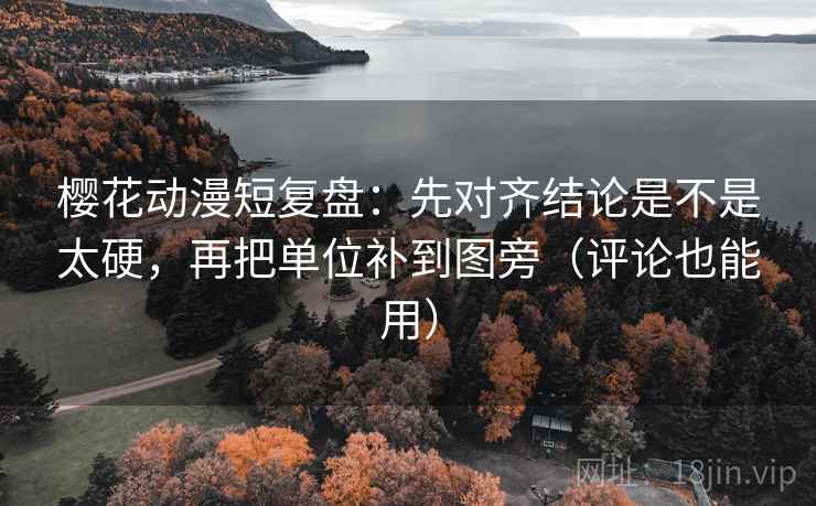 樱花动漫短复盘：先对齐结论是不是太硬，再把单位补到图旁（评论也能用）