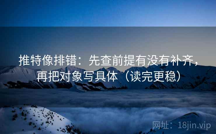 推特像排错：先查前提有没有补齐，再把对象写具体（读完更稳）