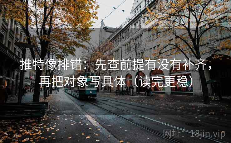 推特像排错:先查前提有没有补齐,再把对象写具体(读完更稳) 推特像排错:先查前提有没有补齐,再把对象写具体(读完更稳)
