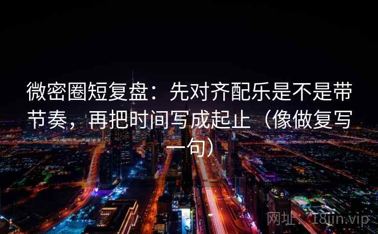 微密圈短复盘:先对齐配乐是不是带节奏,再把时间写成起止(像做复写一句) 微密圈短复盘:先对齐配乐是不是带节奏,再把时间写成起止(像做复写一句)