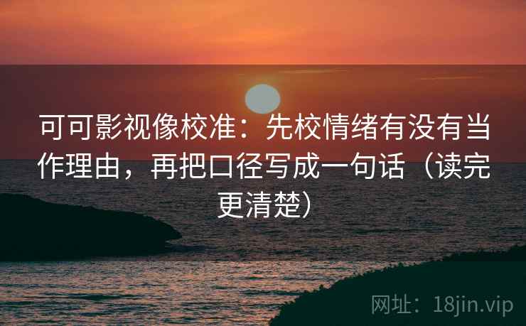 可可影视像校准：先校情绪有没有当作理由，再把口径写成一句话（读完更清楚）