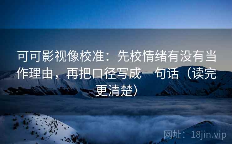 可可影视像校准:先校情绪有没有当作理由,再把口径写成一句话(读完更清楚) 可可影视像校准:先校情绪有没有当作理由,再把口径写成一句话(读完更清楚)
