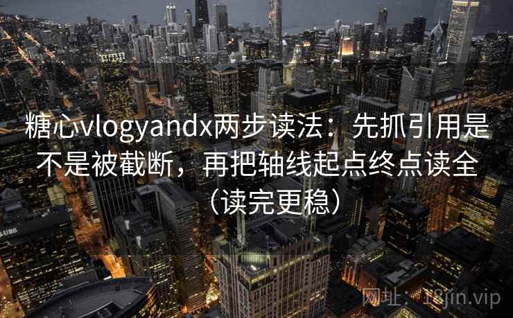 糖心vlogyandx两步读法:先抓引用是不是被截断,再把轴线起点终点读全(读完更稳) 糖心vlogyandx两步读法:先抓引用是不是被截断,再把轴线起点终点读全(读完更稳)