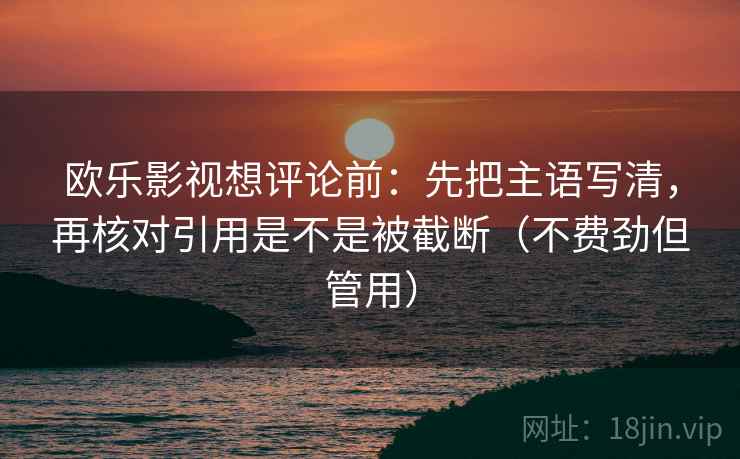 欧乐影视想评论前：先把主语写清，再核对引用是不是被截断（不费劲但管用）