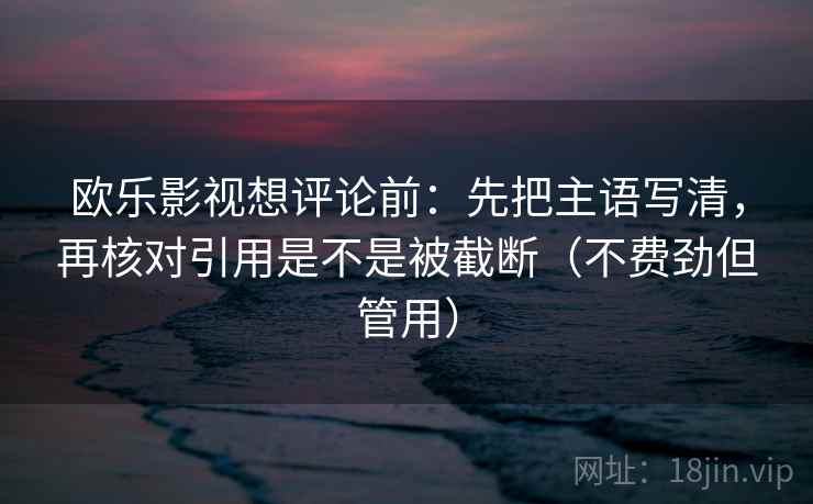欧乐影视想评论前:先把主语写清,再核对引用是不是被截断(不费劲但管用) 欧乐影视想评论前:先把主语写清,再核对引用是不是被截断(不费劲但管用)