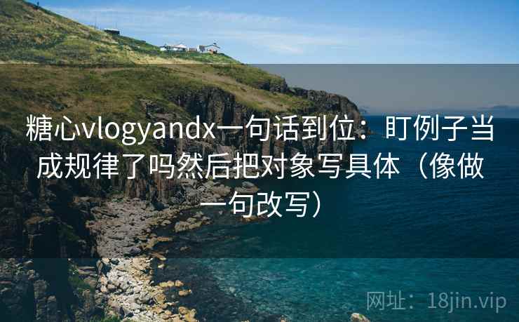 糖心vlogyandx一句话到位:盯例子当成规律了吗然后把对象写具体(像做一句改写) 糖心vlogyandx一句话到位:盯例子当成规律了吗然后把对象写具体(像做一句改写)