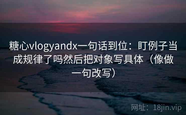糖心vlogyandx一句话到位:盯例子当成规律了吗然后把对象写具体(像做一句改写) 糖心vlogyandx一句话到位:盯例子当成规律了吗然后把对象写具体(像做一句改写)