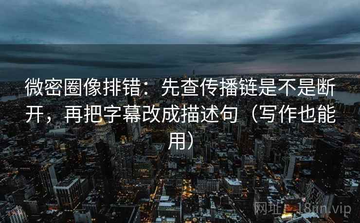 微密圈像排错：先查传播链是不是断开，再把字幕改成描述句（写作也能用）