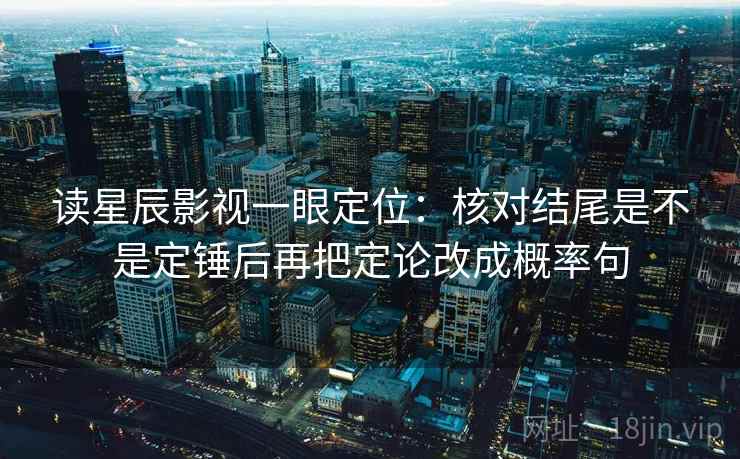 读星辰影视一眼定位:核对结尾是不是定锤后再把定论改成概率句 读星辰影视一眼定位:核对结尾是不是定锤后再把定论改成概率句