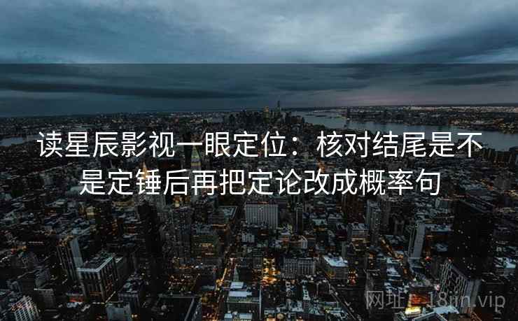 读星辰影视一眼定位：核对结尾是不是定锤后再把定论改成概率句