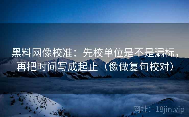 黑料网像校准:先校单位是不是漏标,再把时间写成起止(像做复句校对) 黑料网像校准:先校单位是不是漏标,再把时间写成起止(像做复句校对)