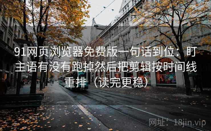 91网页浏览器免费版一句话到位：盯主语有没有跑掉然后把剪辑按时间线重排（读完更稳）