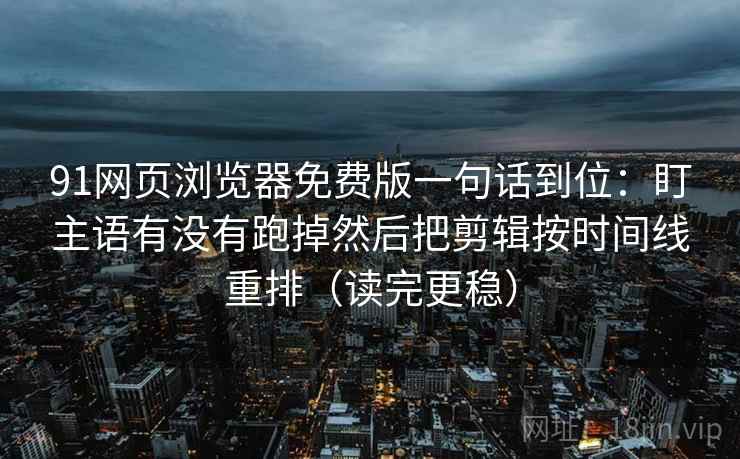 91网页浏览器免费版一句话到位:盯主语有没有跑掉然后把剪辑按时间线重排(读完更稳) 91网页浏览器免费版一句话到位:盯主语有没有跑掉然后把剪辑按时间线重排(读完更稳)