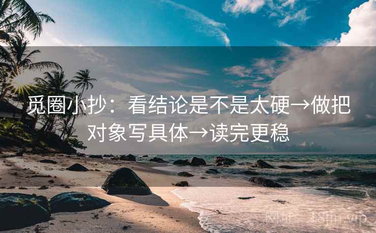 觅圈小抄：看结论是不是太硬→做把对象写具体→读完更稳