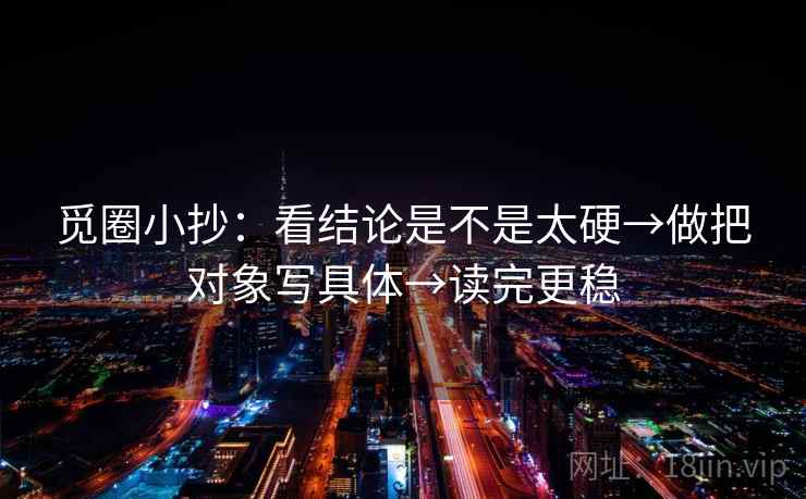 觅圈小抄:看结论是不是太硬→做把对象写具体→读完更稳 觅圈小抄:看结论是不是太硬→做把对象写具体→读完更稳