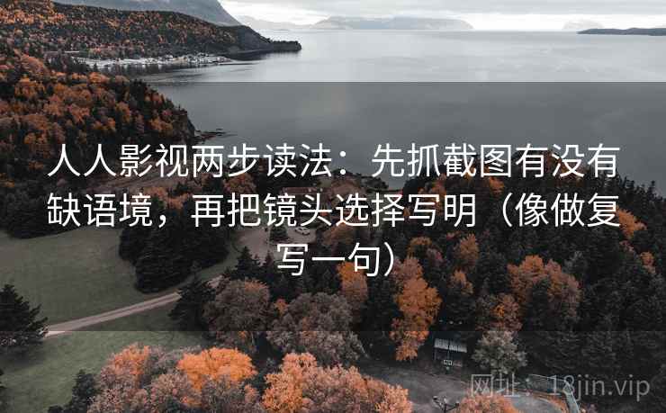 人人影视两步读法：先抓截图有没有缺语境，再把镜头选择写明（像做复写一句）