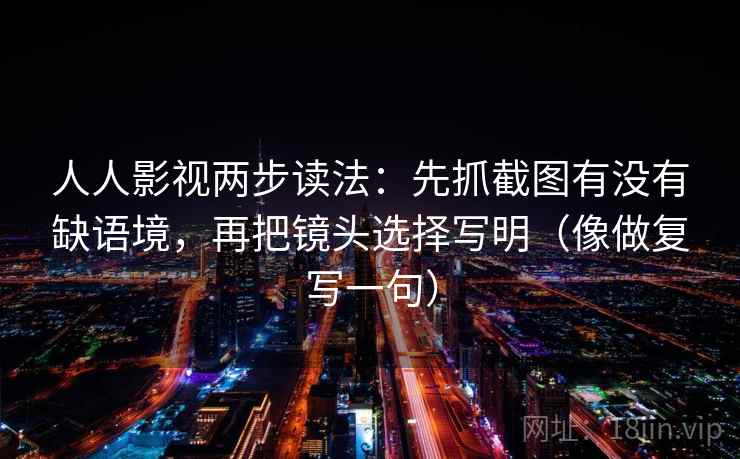 人人影视两步读法:先抓截图有没有缺语境,再把镜头选择写明(像做复写一句) 人人影视两步读法:先抓截图有没有缺语境,再把镜头选择写明(像做复写一句)