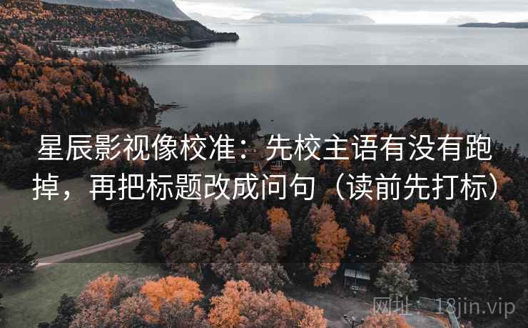星辰影视像校准：先校主语有没有跑掉，再把标题改成问句（读前先打标）