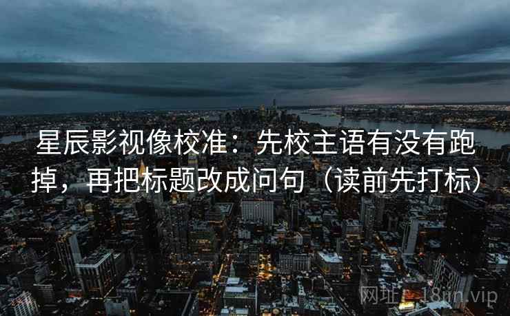 星辰影视像校准：先校主语有没有跑掉，再把标题改成问句（读前先打标）