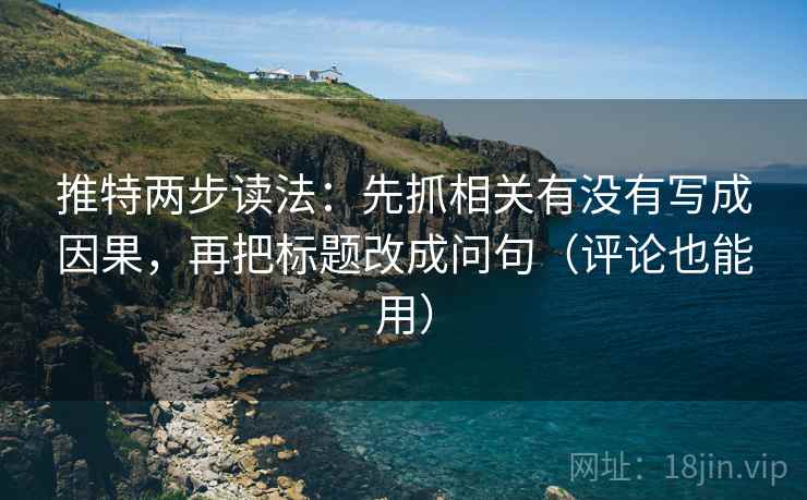 推特两步读法:先抓相关有没有写成因果,再把标题改成问句(评论也能用) 推特两步读法:先抓相关有没有写成因果,再把标题改成问句(评论也能用)
