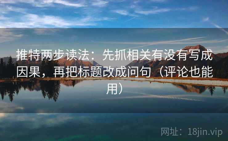 推特两步读法：先抓相关有没有写成因果，再把标题改成问句（评论也能用）