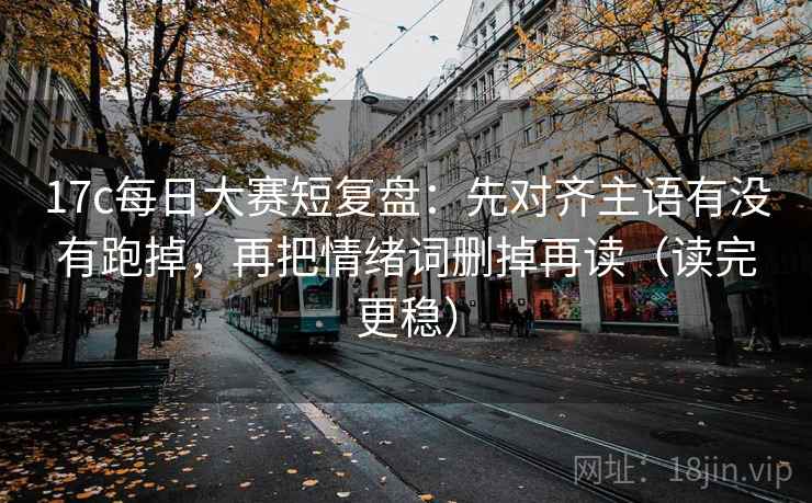 17c每日大赛短复盘:先对齐主语有没有跑掉,再把情绪词删掉再读(读完更稳) 17c每日大赛短复盘:先对齐主语有没有跑掉,再把情绪词删掉再读(读完更稳)