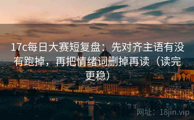 17c每日大赛短复盘：先对齐主语有没有跑掉，再把情绪词删掉再读（读完更稳）