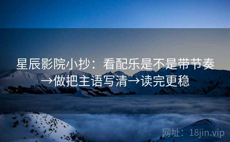 星辰影院小抄:看配乐是不是带节奏→做把主语写清→读完更稳 星辰影院小抄:看配乐是不是带节奏→做把主语写清→读完更稳