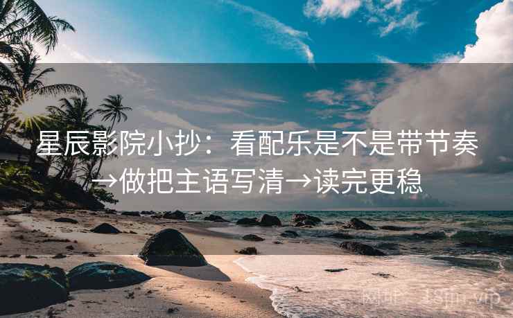 星辰影院小抄：看配乐是不是带节奏→做把主语写清→读完更稳