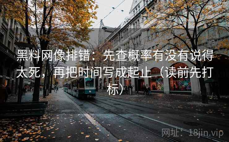 黑料网像排错:先查概率有没有说得太死,再把时间写成起止(读前先打标) 黑料网像排错:先查概率有没有说得太死,再把时间写成起止(读前先打标)