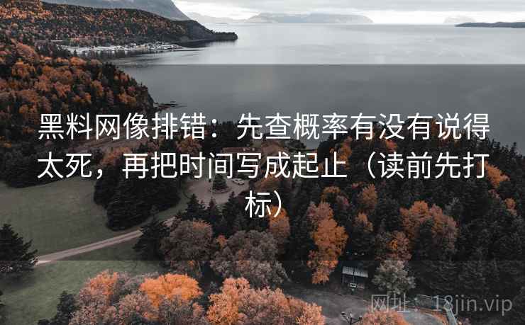 黑料网像排错：先查概率有没有说得太死，再把时间写成起止（读前先打标）