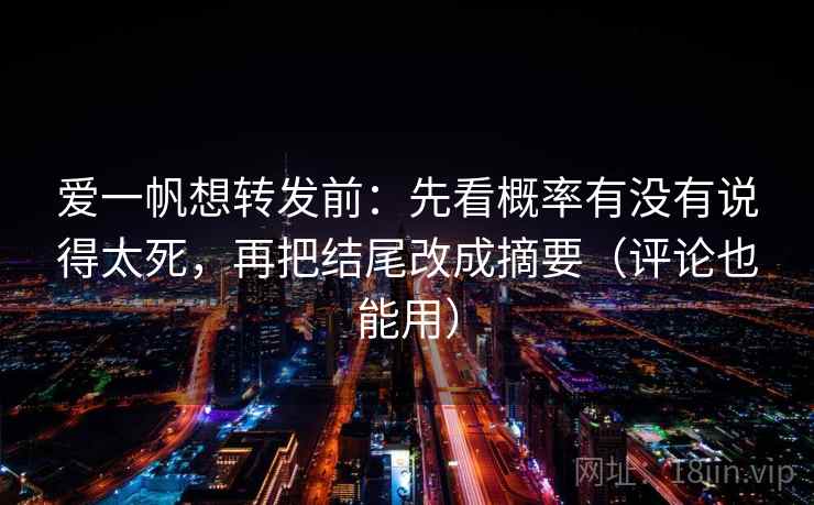爱一帆想转发前：先看概率有没有说得太死，再把结尾改成摘要（评论也能用）