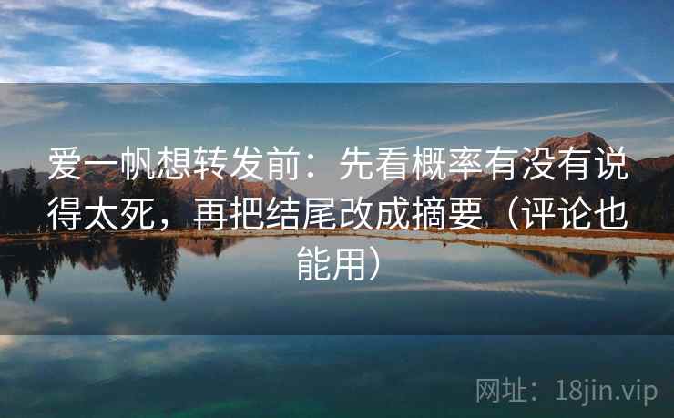 爱一帆想转发前:先看概率有没有说得太死,再把结尾改成摘要(评论也能用) 爱一帆想转发前:先看概率有没有说得太死,再把结尾改成摘要(评论也能用)