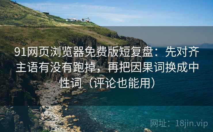 91网页浏览器免费版短复盘：先对齐主语有没有跑掉，再把因果词换成中性词（评论也能用）