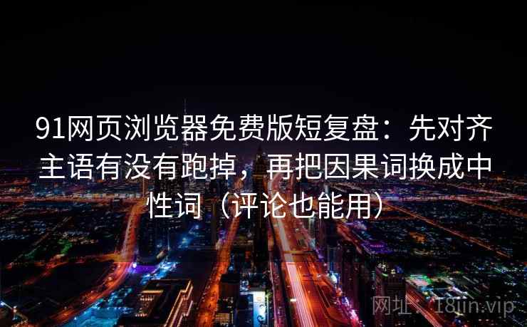 91网页浏览器免费版短复盘：先对齐主语有没有跑掉，再把因果词换成中性词（评论也能用）