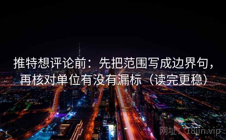 推特想评论前:先把范围写成边界句,再核对单位有没有漏标(读完更稳) 推特想评论前:先把范围写成边界句,再核对单位有没有漏标(读完更稳)